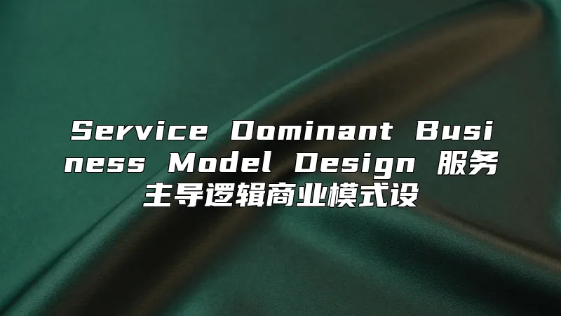 Service Dominant Business Model Design 服务主导逻辑商业模式设