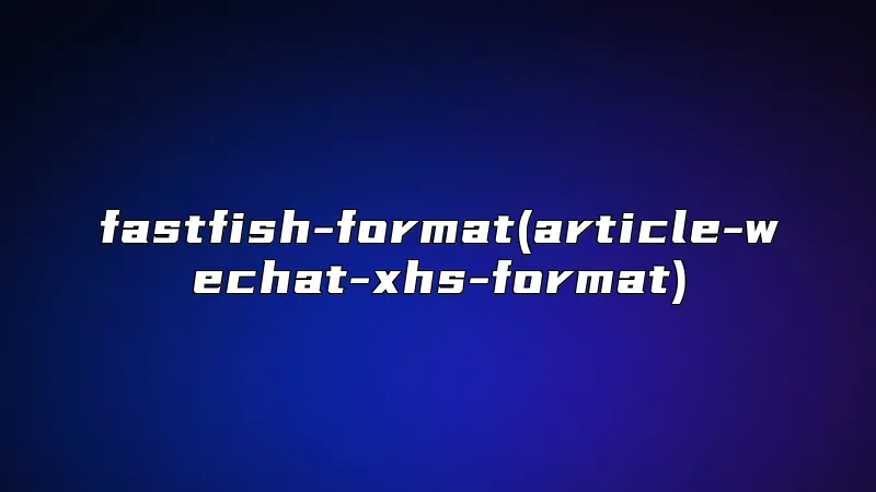 fastfish-format(article-wechat-xhs-format)