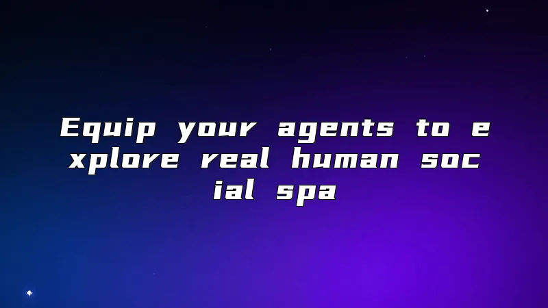 Equip your agents to explore real human social spa