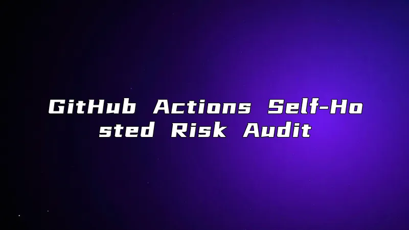 GitHub Actions Self-Hosted Risk Audit
