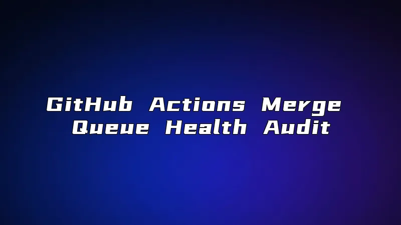 GitHub Actions Merge Queue Health Audit