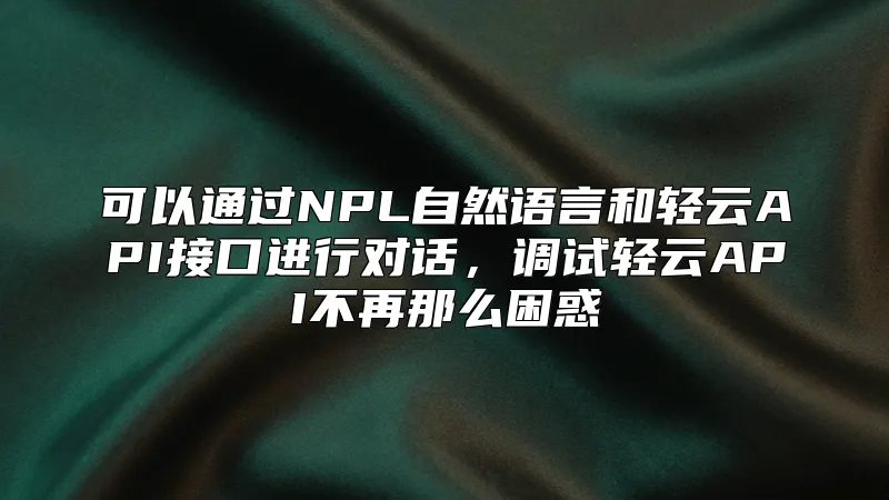 可以通过NPL自然语言和轻云API接口进行对话，调试轻云API不再那么困惑