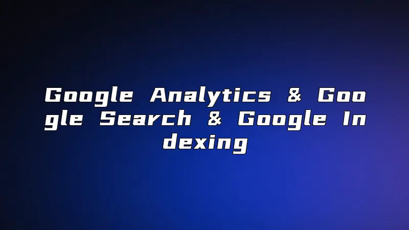 Google Analytics & Google Search & Google Indexing