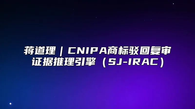 蒋道理｜CNIPA商标驳回复审证据推理引擎（SJ-IRAC）
