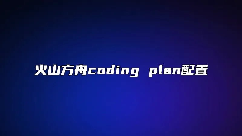 火山方舟coding plan配置