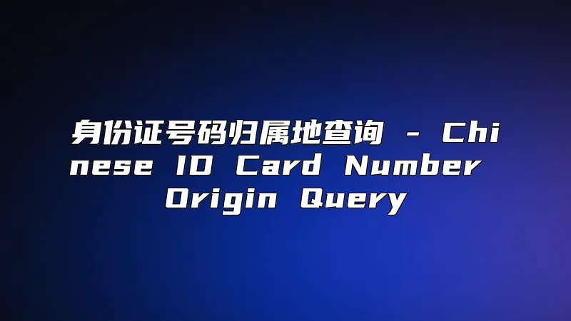 身份证号码归属地查询 - Chinese ID Card Number Origin Query