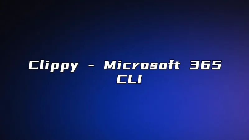 Clippy - Microsoft 365 CLI
