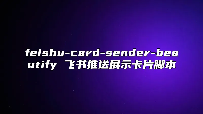 feishu-card-sender-beautify 飞书推送展示卡片脚本