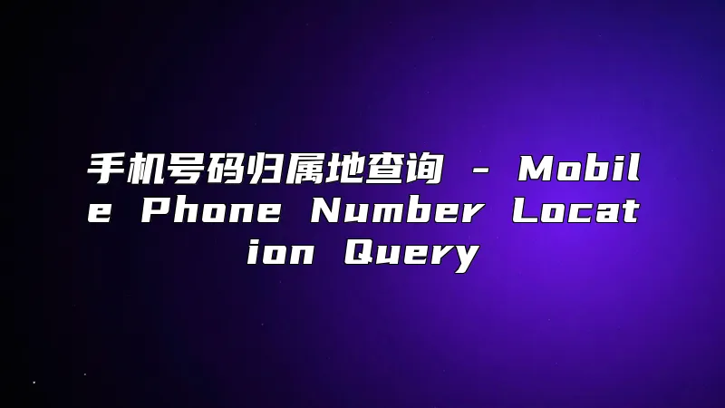 手机号码归属地查询 - Mobile Phone Number Location Query